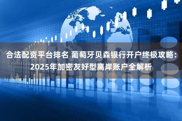 合法配资平台排名 葡萄牙贝森银行开户终极攻略：2025年加密友好型离岸账户全解析