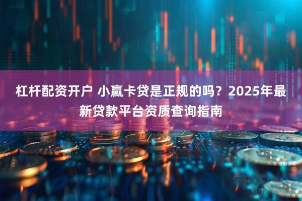 杠杆配资开户 小赢卡贷是正规的吗？2025年最新贷款平台资质查询指南