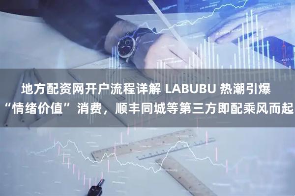 地方配资网开户流程详解 LABUBU 热潮引爆 “情绪价值” 消费，顺丰同城等第三方即配乘风而起
