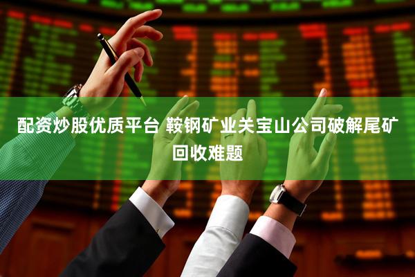 配资炒股优质平台 鞍钢矿业关宝山公司破解尾矿回收难题