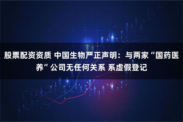 股票配资资质 中国生物严正声明：与两家“国药医养”公司无任何关系 系虚假登记