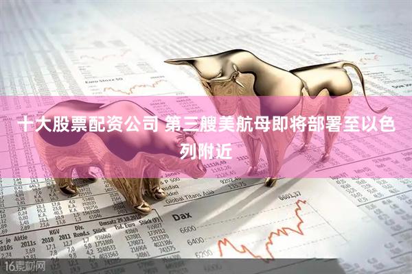 十大股票配资公司 第三艘美航母即将部署至以色列附近