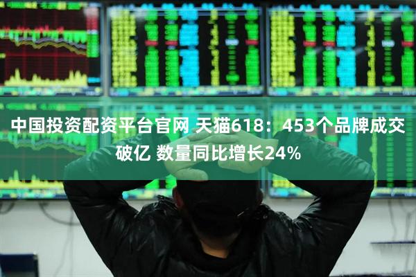 中国投资配资平台官网 天猫618：453个品牌成交破亿 数量同比增长24%