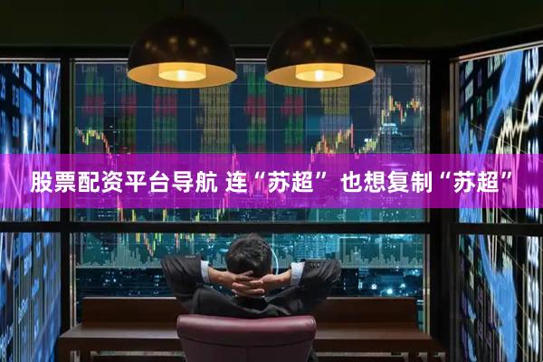 股票配资平台导航 连“苏超” 也想复制“苏超”