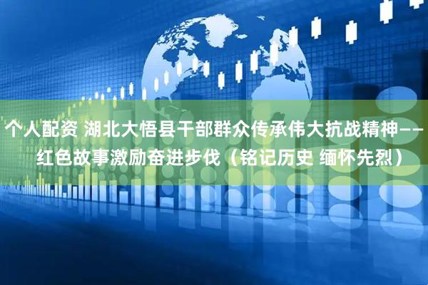 个人配资 湖北大悟县干部群众传承伟大抗战精神——  红色故事激励奋进步伐（铭记历史 缅怀先烈）