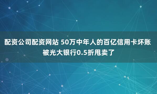 配资公司配资网站 50万中年人的百亿信用卡坏账 被光大银行0.5折甩卖了