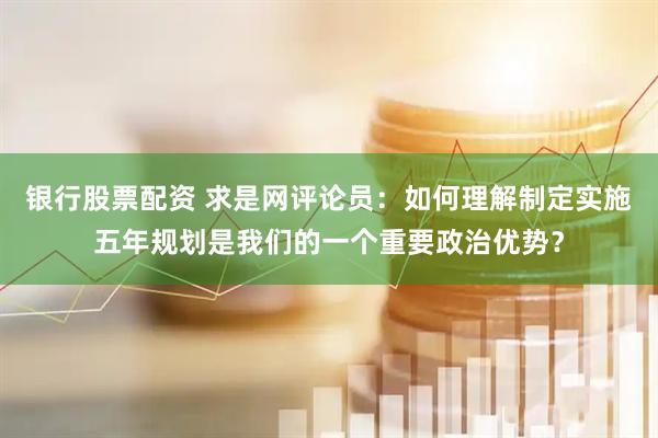 银行股票配资 求是网评论员：如何理解制定实施五年规划是我们的一个重要政治优势？