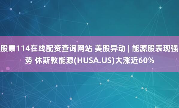 股票114在线配资查询网站 美股异动 | 能源股表现强势 休斯敦能源(HUSA.US)大涨近60%