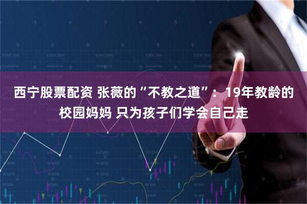 西宁股票配资 张薇的“不教之道”：19年教龄的校园妈妈 只为孩子们学会自己走