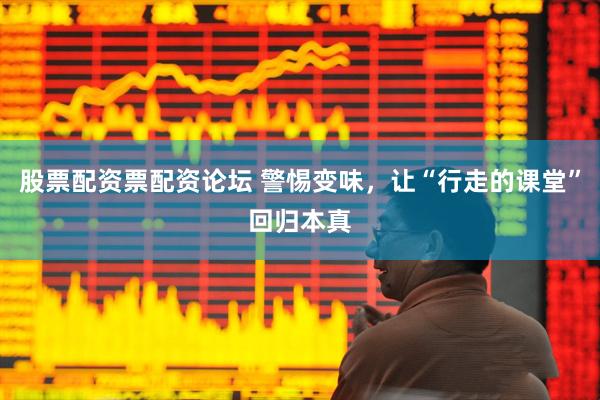 股票配资票配资论坛 警惕变味，让“行走的课堂”回归本真