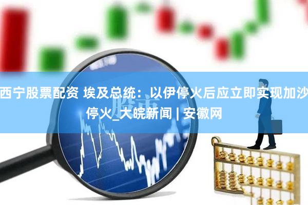 西宁股票配资 埃及总统：以伊停火后应立即实现加沙停火_大皖新闻 | 安徽网