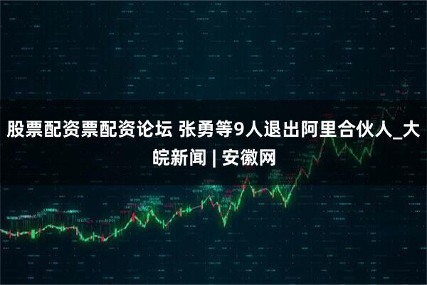 股票配资票配资论坛 张勇等9人退出阿里合伙人_大皖新闻 | 安徽网