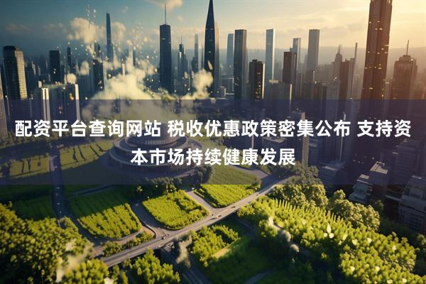 配资平台查询网站 税收优惠政策密集公布 支持资本市场持续健康发展