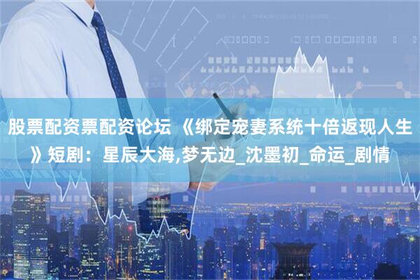 股票配资票配资论坛 《绑定宠妻系统十倍返现人生》短剧：星辰大海,梦无边_沈墨初_命运_剧情