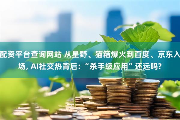 配资平台查询网站 从星野、猫箱爆火到百度、京东入场, AI社交热背后: “杀手级应用”还远吗?