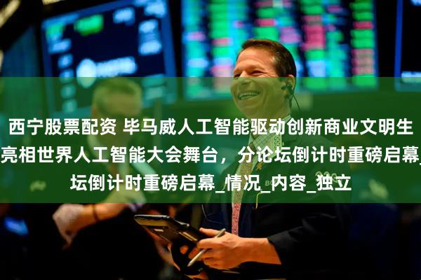 西宁股票配资 毕马威人工智能驱动创新商业文明生态论坛——毕马威亮相世界人工智能大会舞台，分论坛倒计时重磅启幕_情况_内容_独立