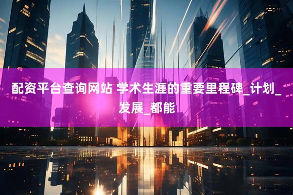 配资平台查询网站 学术生涯的重要里程碑_计划_发展_都能