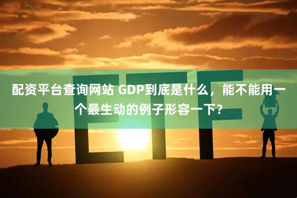 配资平台查询网站 GDP到底是什么，能不能用一个最生动的例子形容一下？