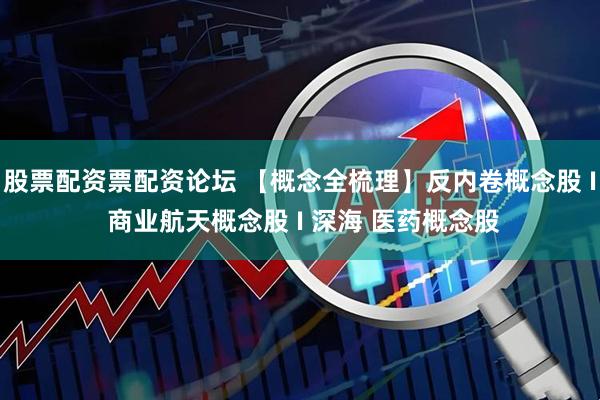 股票配资票配资论坛 【概念全梳理】反内卷概念股 I 商业航天概念股 I 深海 医药概念股