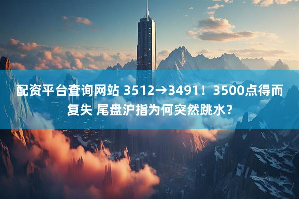 配资平台查询网站 3512→3491！3500点得而复失 尾盘沪指为何突然跳水？