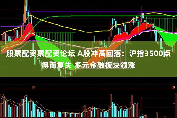 股票配资票配资论坛 A股冲高回落：沪指3500点得而复失 多元金融板块领涨