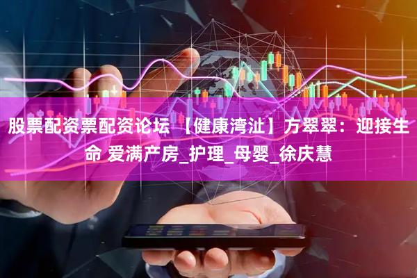 股票配资票配资论坛 【健康湾沚】方翠翠：迎接生命 爱满产房_护理_母婴_徐庆慧