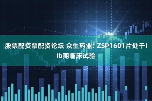 股票配资票配资论坛 众生药业: ZSP1601片处于IIb期临床试验