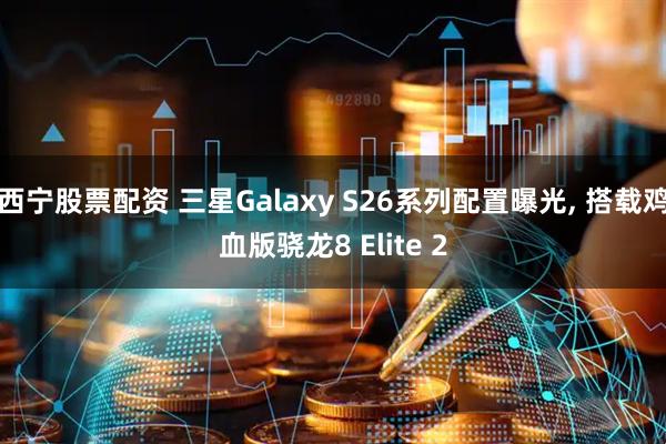 西宁股票配资 三星Galaxy S26系列配置曝光, 搭载鸡血版骁龙8 Elite 2