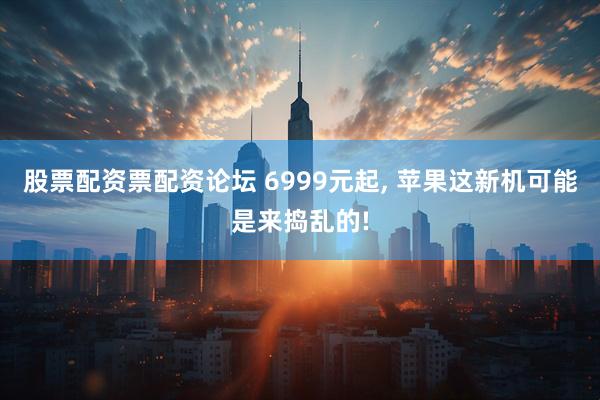 股票配资票配资论坛 6999元起, 苹果这新机可能是来捣乱的!