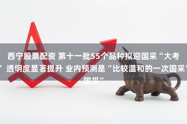 西宁股票配资 第十一批55个品种拟迎国采“大考” 透明度显著提升 业内预测是“比较温和的一次国采”
