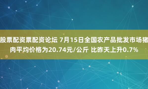 股票配资票配资论坛 7月15日全国农产品批发市场猪肉平均价格为20.74元/公斤 比昨天上升0.7%