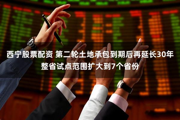 西宁股票配资 第二轮土地承包到期后再延长30年整省试点范围扩大到7个省份