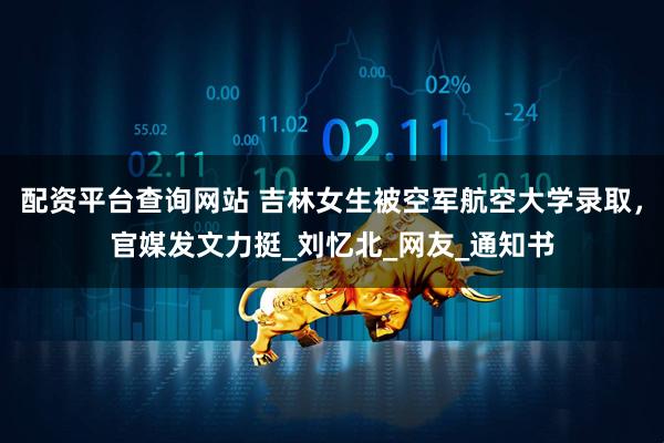配资平台查询网站 吉林女生被空军航空大学录取，官媒发文力挺_刘忆北_网友_通知书