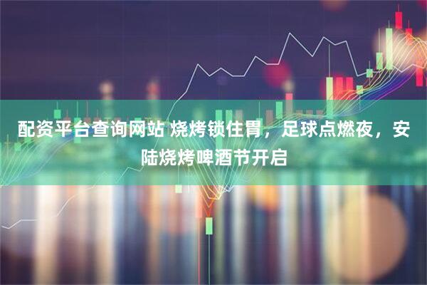 配资平台查询网站 烧烤锁住胃，足球点燃夜，安陆烧烤啤酒节开启