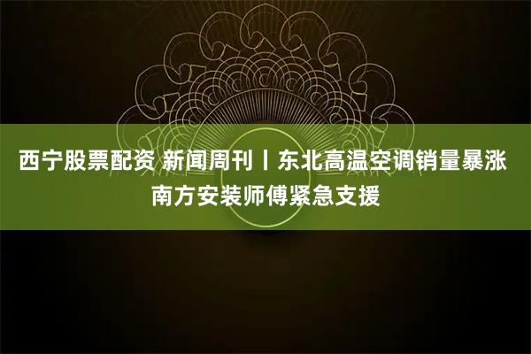 西宁股票配资 新闻周刊丨东北高温空调销量暴涨 南方安装师傅紧急支援