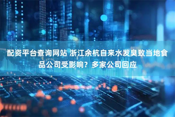 配资平台查询网站 浙江余杭自来水发臭致当地食品公司受影响？多家公司回应