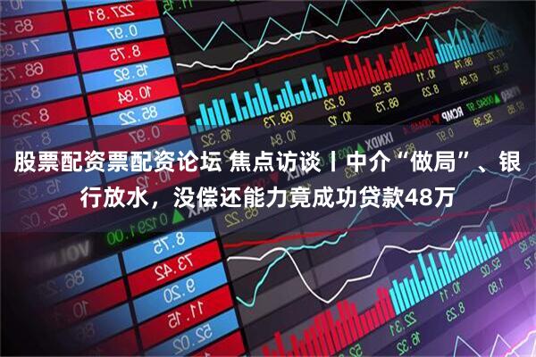 股票配资票配资论坛 焦点访谈丨中介“做局”、银行放水，没偿还能力竟成功贷款48万