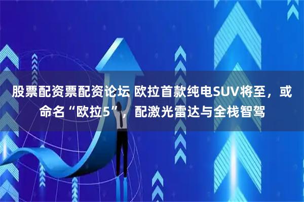 股票配资票配资论坛 欧拉首款纯电SUV将至，或命名“欧拉5”，配激光雷达与全栈智驾