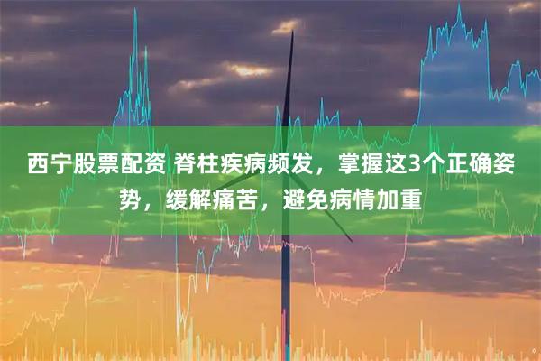 西宁股票配资 脊柱疾病频发，掌握这3个正确姿势，缓解痛苦，避免病情加重