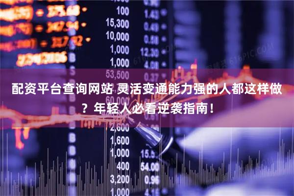 配资平台查询网站 灵活变通能力强的人都这样做？年轻人必看逆袭指南！
