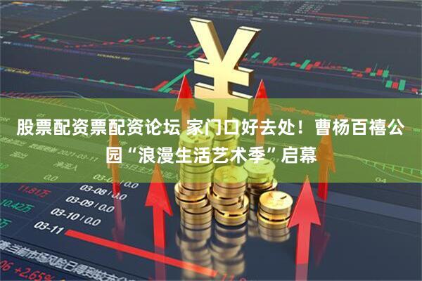 股票配资票配资论坛 家门口好去处！曹杨百禧公园“浪漫生活艺术季”启幕