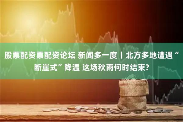 股票配资票配资论坛 新闻多一度丨北方多地遭遇“断崖式”降温 这场秋雨何时结束?
