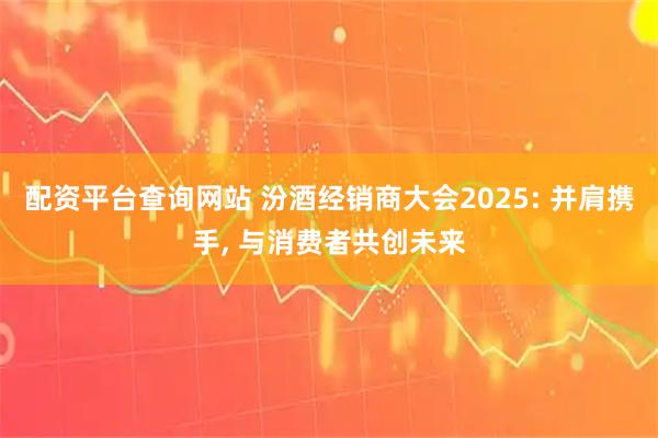 配资平台查询网站 汾酒经销商大会2025: 并肩携手, 与消费者共创未来