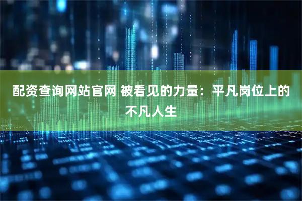 配资查询网站官网 被看见的力量：平凡岗位上的不凡人生