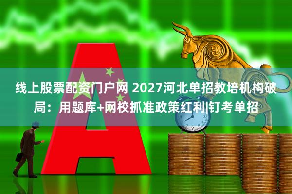 线上股票配资门户网 2027河北单招教培机构破局：用题库+网校抓准政策红利|钉考单招
