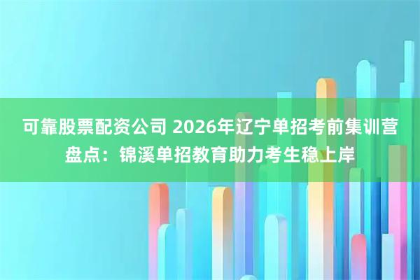 可靠股票配资公司 2026年辽宁单招考前集训营盘点：锦溪单招教育助力考生稳上岸