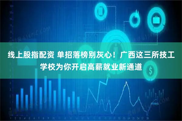 线上股指配资 单招落榜别灰心！广西这三所技工学校为你开启高薪就业新通道