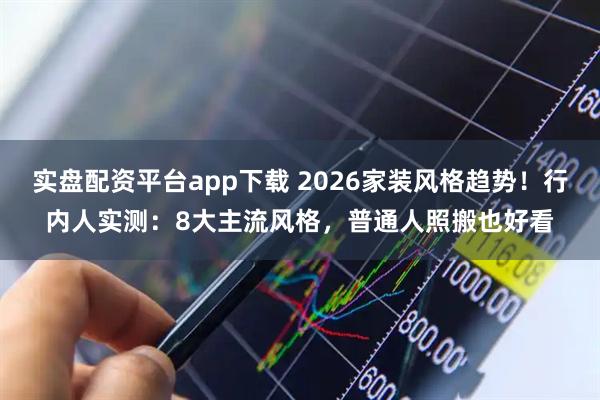 实盘配资平台app下载 2026家装风格趋势！行内人实测：8大主流风格，普通人照搬也好看