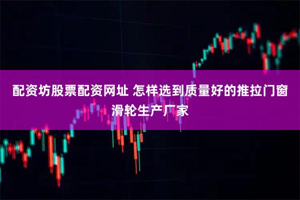 配资坊股票配资网址 怎样选到质量好的推拉门窗滑轮生产厂家