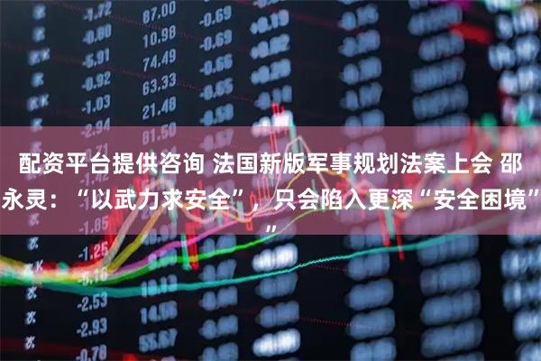 配资平台提供咨询 法国新版军事规划法案上会 邵永灵：“以武力求安全”，只会陷入更深“安全困境”